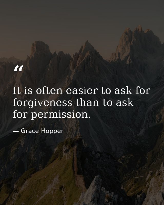 It is often easier to ask for forgiveness than to ask for permission. — Grace Hopper