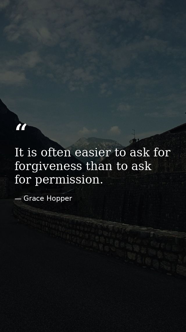It is often easier to ask for forgiveness than to ask for permission. — Grace Hopper