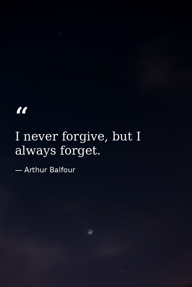 I never forgive, but I always forget. — Arthur Balfour