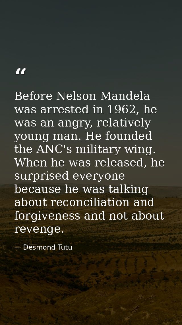 Before Nelson Mandela was arrested in 1962, he was an angry, relatively young man. He founded the ANC's military wing. W — Desmond Tutu