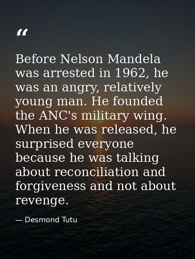Before Nelson Mandela was arrested in 1962, he was an angry, relatively young man. He founded the ANC's military wing. W — Desmond Tutu
