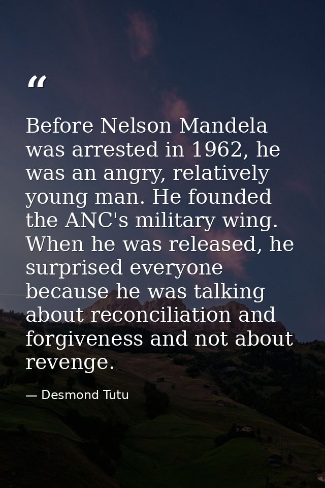 Before Nelson Mandela was arrested in 1962, he was an angry, relatively young man. He founded the ANC's military wing. W — Desmond Tutu