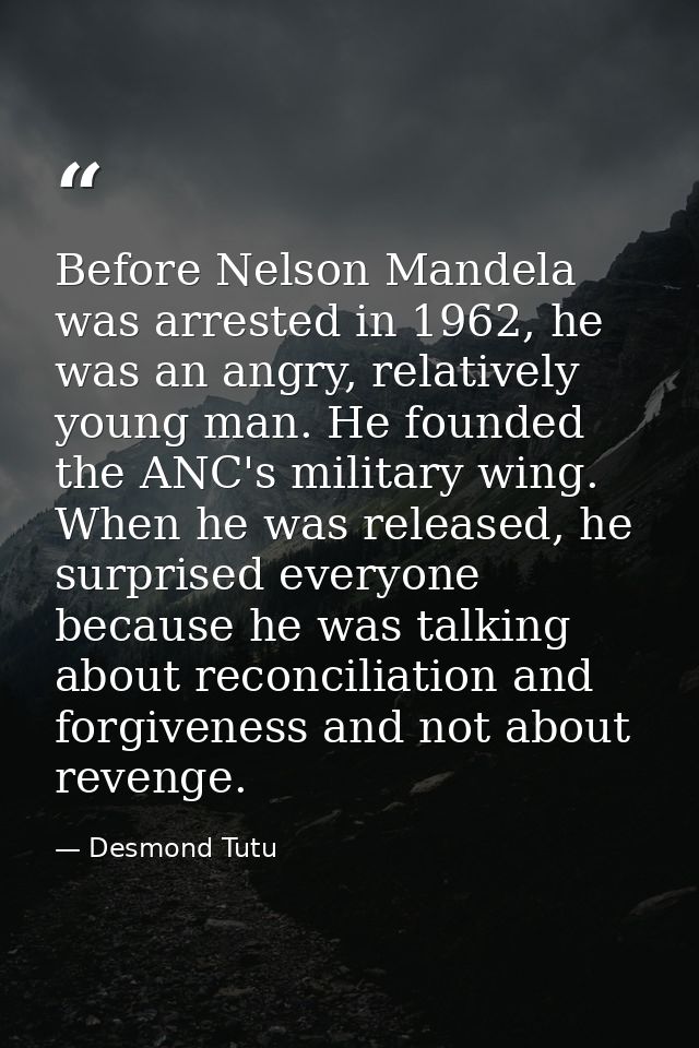 Before Nelson Mandela was arrested in 1962, he was an angry, relatively young man. He founded the ANC's military wing. W — Desmond Tutu