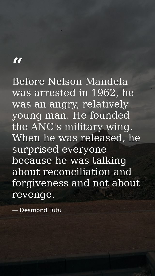 Before Nelson Mandela was arrested in 1962, he was an angry, relatively young man. He founded the ANC's military wing. W — Desmond Tutu