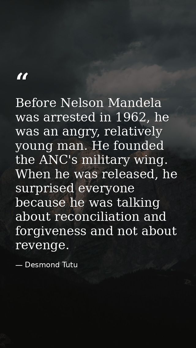 Before Nelson Mandela was arrested in 1962, he was an angry, relatively young man. He founded the ANC's military wing. W — Desmond Tutu