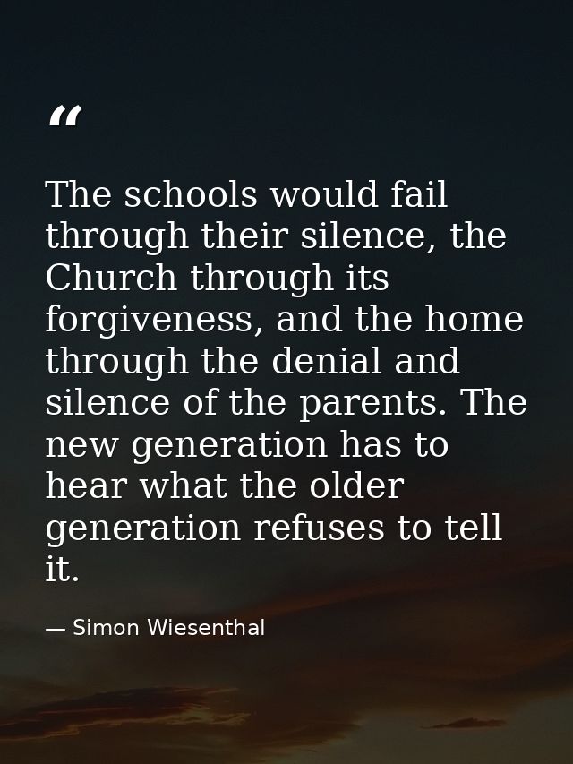 The schools would fail through their silence, the Church through its forgiveness, and the home through the denial and si — Simon Wiesenthal
