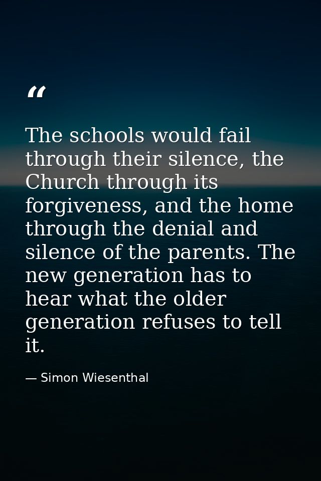 The schools would fail through their silence, the Church through its forgiveness, and the home through the denial and si — Simon Wiesenthal
