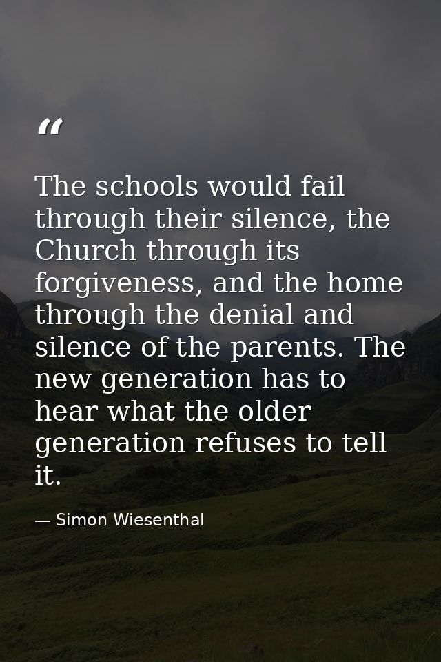 The schools would fail through their silence, the Church through its forgiveness, and the home through the denial and si — Simon Wiesenthal