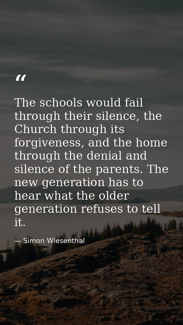 The schools would fail through their silence, the Church through its forgiveness, and the home through the denial and si — Simon Wiesenthal