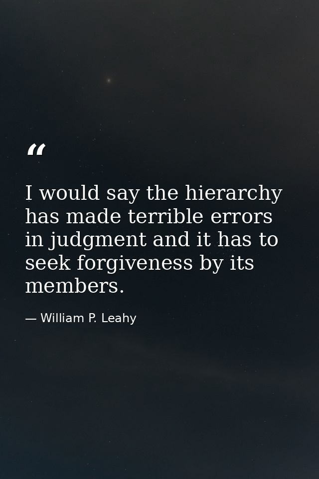 I would say the hierarchy has made terrible errors in judgment and it has to seek forgiveness by its members. — William P. Leahy