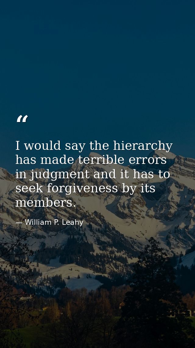 I would say the hierarchy has made terrible errors in judgment and it has to seek forgiveness by its members. — William P. Leahy