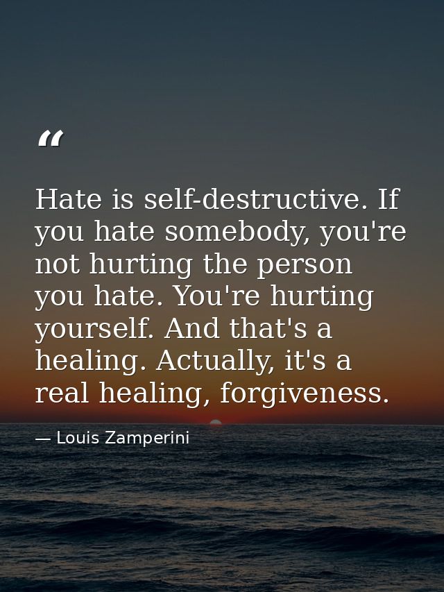 Hate is self-destructive. If you hate somebody, you're not hurting the person you hate. You're hurting yourself. And tha — Louis Zamperini