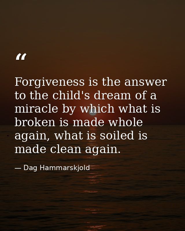 Forgiveness is the answer to the child's dream of a miracle by which what is broken is made whole again, what is soiled  — Dag Hammarskjold