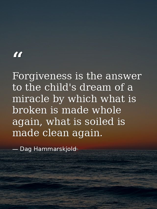Forgiveness is the answer to the child's dream of a miracle by which what is broken is made whole again, what is soiled  — Dag Hammarskjold