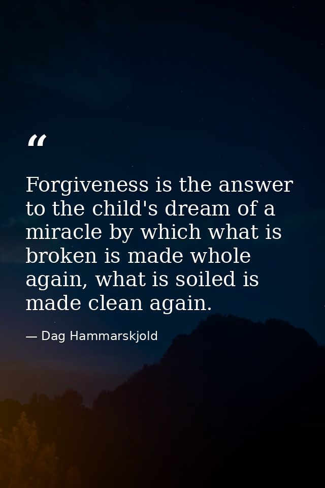 Forgiveness is the answer to the child's dream of a miracle by which what is broken is made whole again, what is soiled  — Dag Hammarskjold