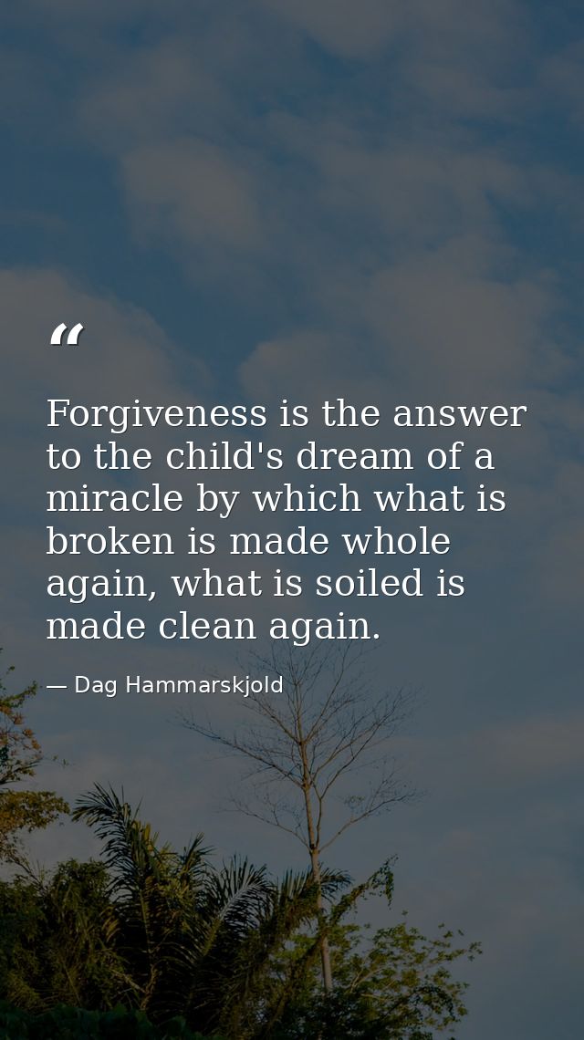 Forgiveness is the answer to the child's dream of a miracle by which what is broken is made whole again, what is soiled  — Dag Hammarskjold