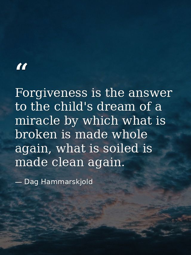 Forgiveness is the answer to the child's dream of a miracle by which what is broken is made whole again, what is soiled  — Dag Hammarskjold