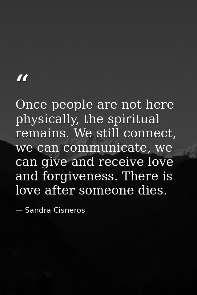 Once people are not here physically, the spiritual remains. We still connect, we can communicate, we can give and receiv — Sandra Cisneros