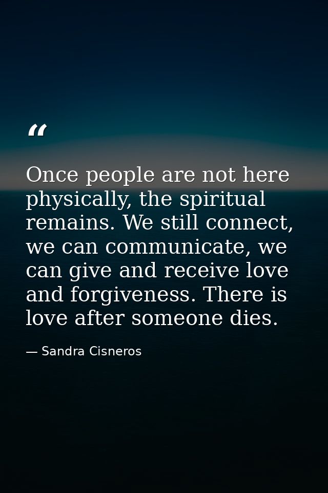 Once people are not here physically, the spiritual remains. We still connect, we can communicate, we can give and receiv — Sandra Cisneros