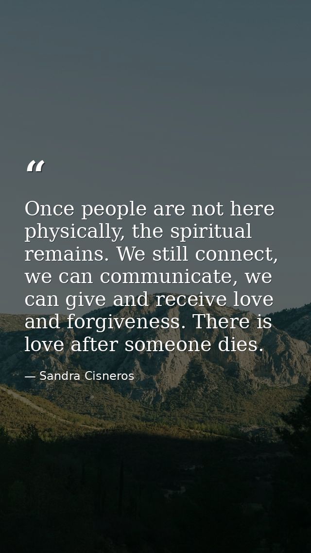 Once people are not here physically, the spiritual remains. We still connect, we can communicate, we can give and receiv — Sandra Cisneros