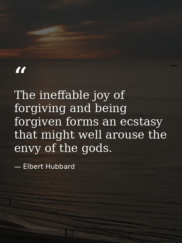 The ineffable joy of forgiving and being forgiven forms an ecstasy that might well arouse the envy of the gods. — Elbert Hubbard