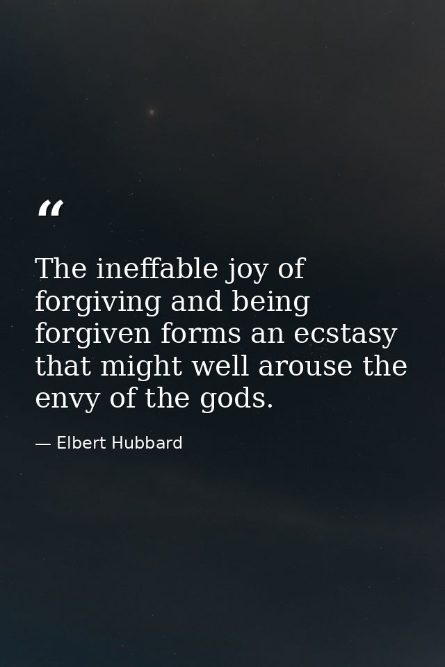 The ineffable joy of forgiving and being forgiven forms an ecstasy that might well arouse the envy of the gods. — Elbert Hubbard