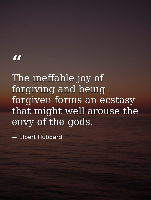 The ineffable joy of forgiving and being forgiven forms an ecstasy that might well arouse the envy of the gods. — Elbert Hubbard