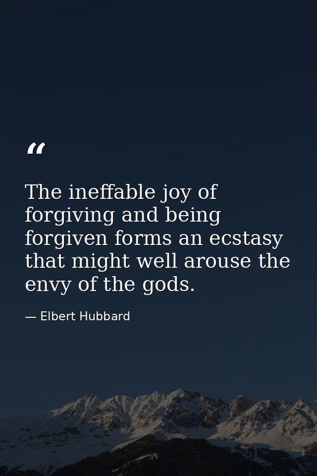 The ineffable joy of forgiving and being forgiven forms an ecstasy that might well arouse the envy of the gods. — Elbert Hubbard