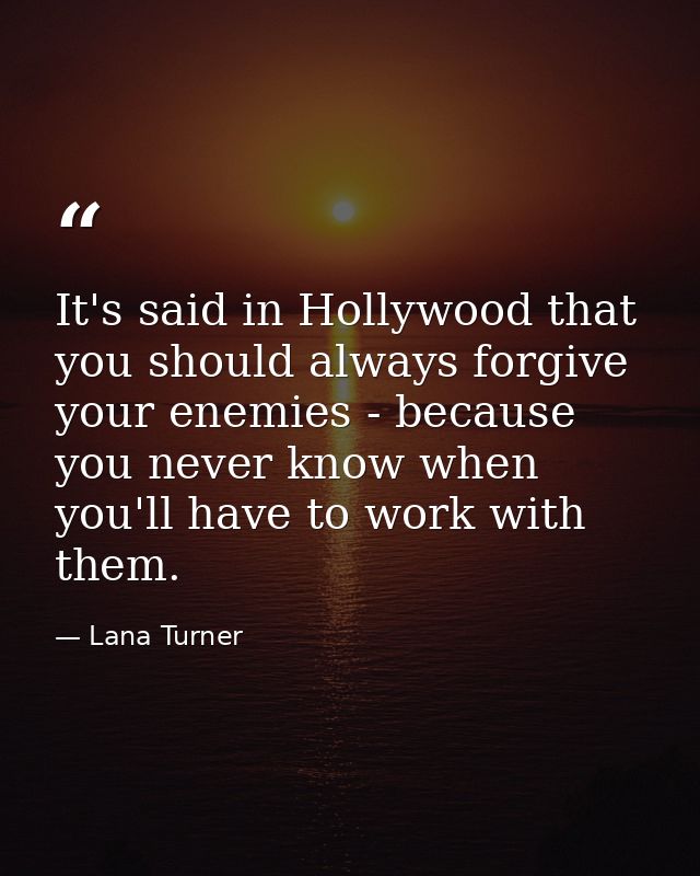 It's said in Hollywood that you should always forgive your enemies - because you never know when you'll have to work wit — Lana Turner
