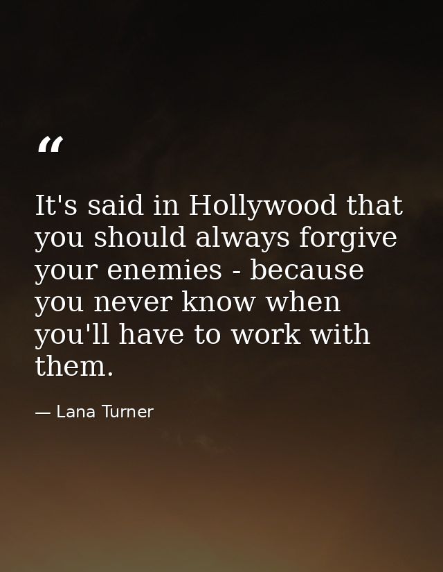 It's said in Hollywood that you should always forgive your enemies - because you never know when you'll have to work wit — Lana Turner