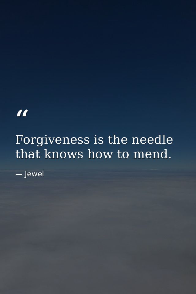 Forgiveness is the needle that knows how to mend. — Jewel