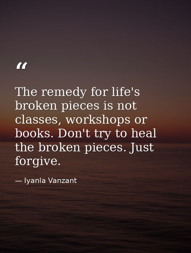 The remedy for life's broken pieces is not classes, workshops or books. Don't try to heal the broken pieces. Just forgiv — Iyanla Vanzant