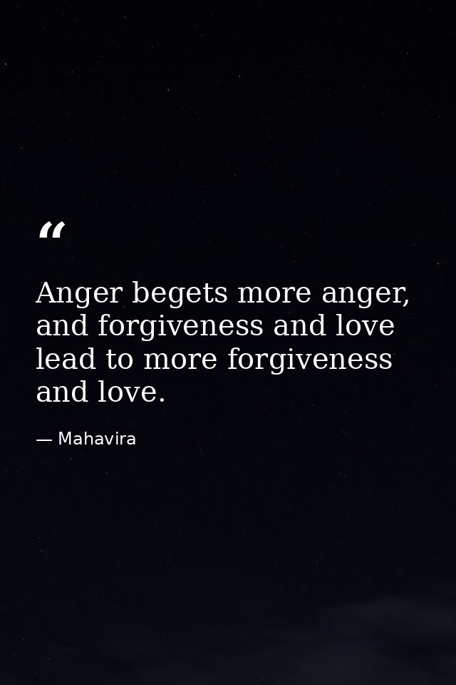 Anger begets more anger, and forgiveness and love lead to more forgiveness and love. — Mahavira