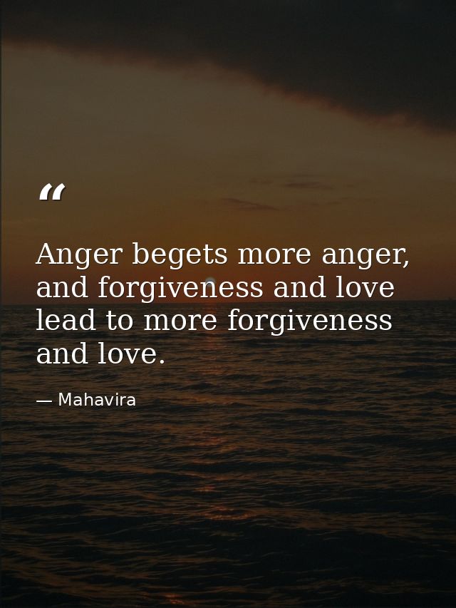 Anger begets more anger, and forgiveness and love lead to more forgiveness and love. — Mahavira