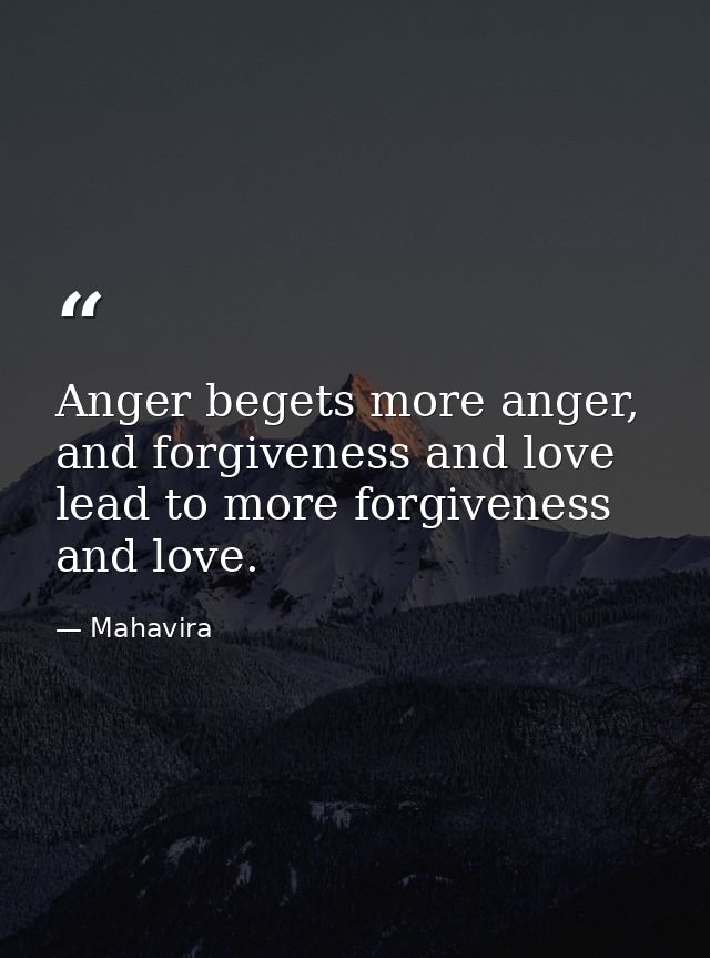 Anger begets more anger, and forgiveness and love lead to more forgiveness and love. — Mahavira