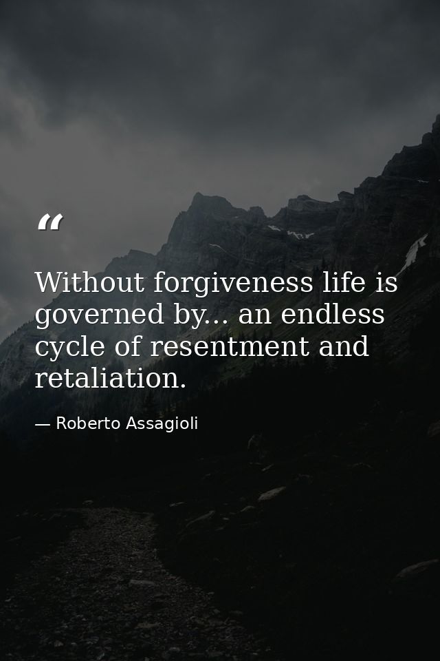 Without forgiveness life is governed by... an endless cycle of resentment and retaliation. — Roberto Assagioli