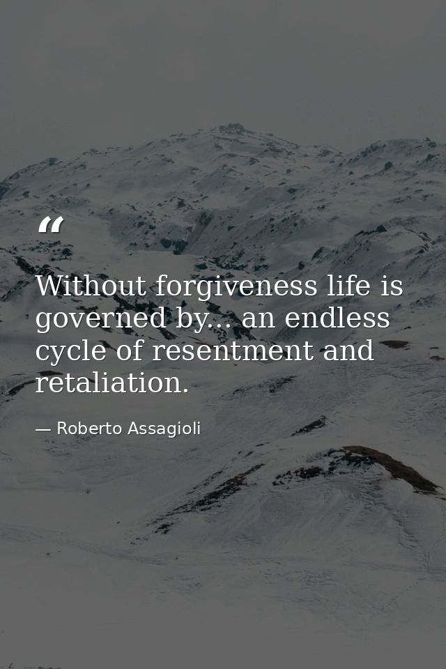 Without forgiveness life is governed by... an endless cycle of resentment and retaliation. — Roberto Assagioli