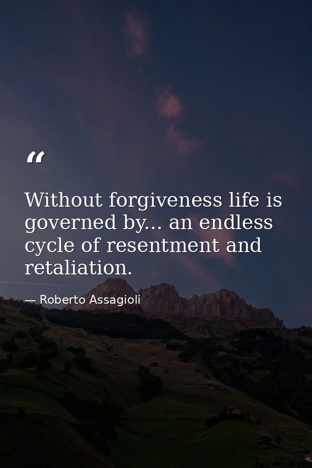 Without forgiveness life is governed by... an endless cycle of resentment and retaliation. — Roberto Assagioli