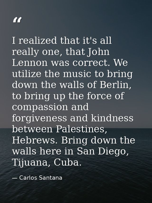 I realized that it's all really one, that John Lennon was correct. We utilize the music to bring down the walls of Berli — Carlos Santana