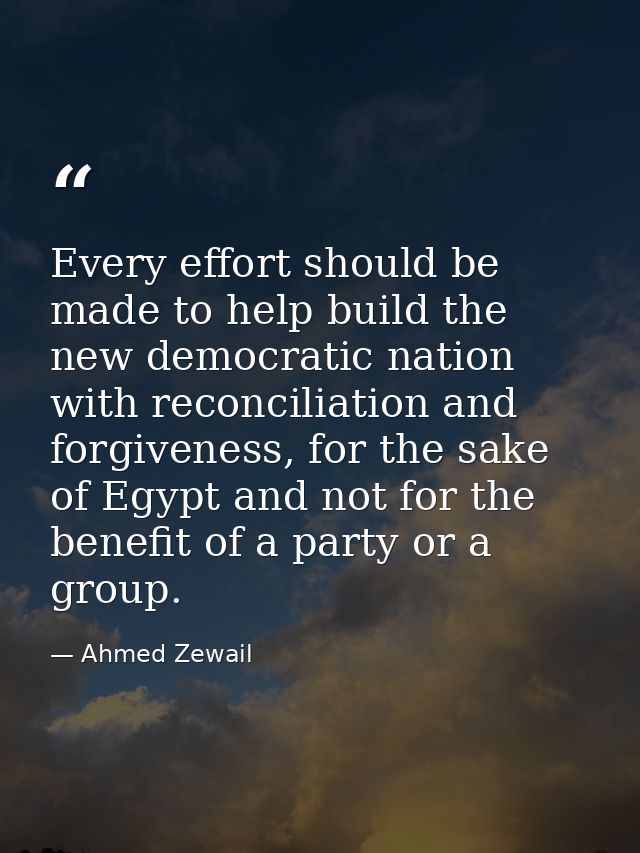 Every effort should be made to help build the new democratic nation with reconciliation and forgiveness, for the sake of — Ahmed Zewail