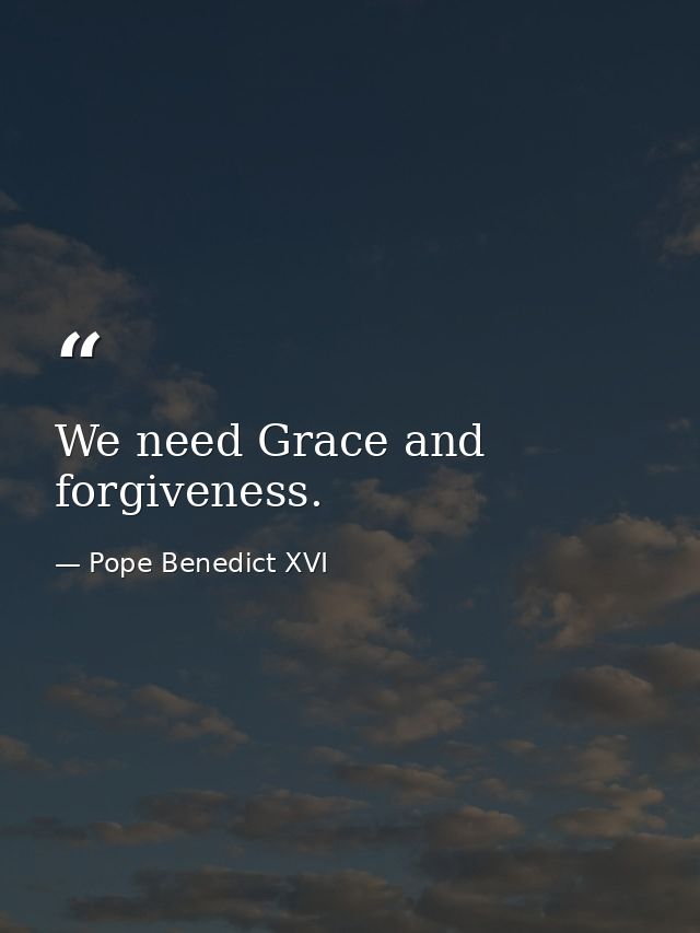 We need Grace and forgiveness. — Pope Benedict XVI