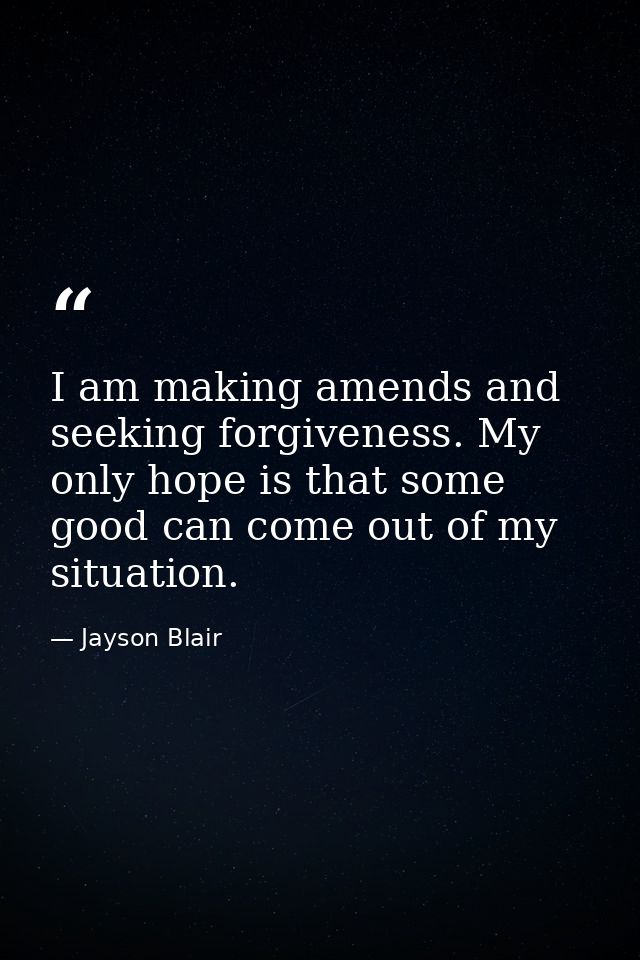 I am making amends and seeking forgiveness. My only hope is that some good can come out of my situation. — Jayson Blair