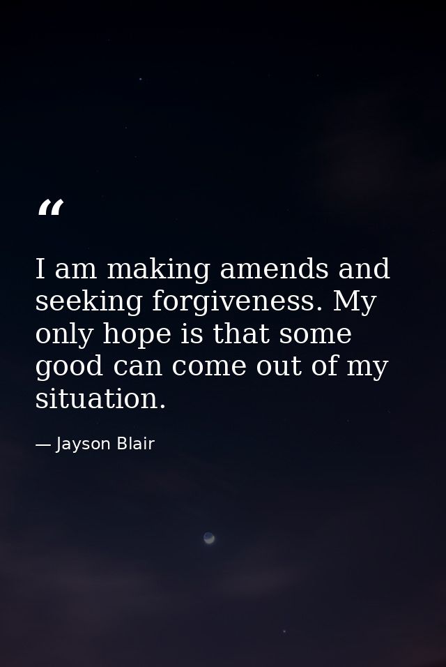 I am making amends and seeking forgiveness. My only hope is that some good can come out of my situation. — Jayson Blair