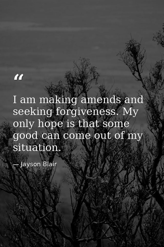 I am making amends and seeking forgiveness. My only hope is that some good can come out of my situation. — Jayson Blair
