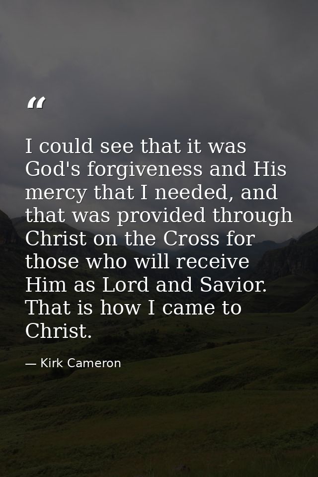 I could see that it was God's forgiveness and His mercy that I needed, and that was provided through Christ on the Cross — Kirk Cameron