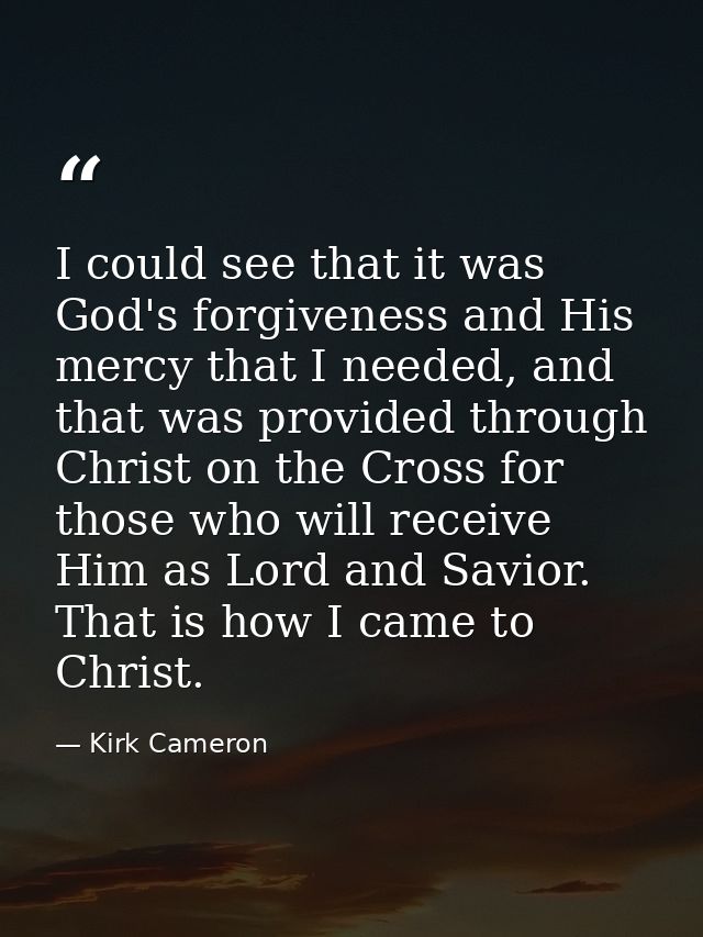 I could see that it was God's forgiveness and His mercy that I needed, and that was provided through Christ on the Cross — Kirk Cameron