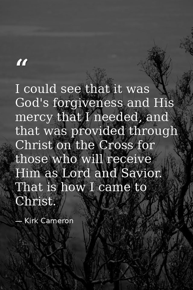 I could see that it was God's forgiveness and His mercy that I needed, and that was provided through Christ on the Cross — Kirk Cameron
