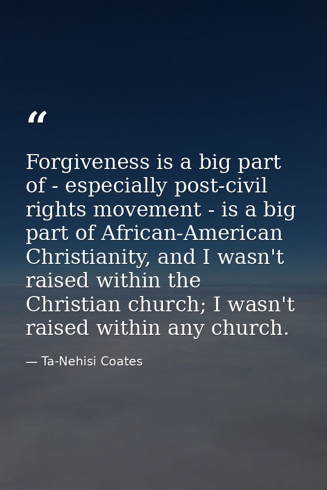 Forgiveness is a big part of - especially post-civil rights movement - is a big part of African-American Christianity, a — Ta-Nehisi Coates