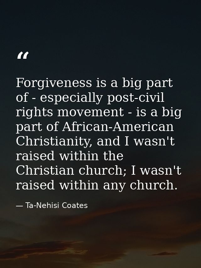Forgiveness is a big part of - especially post-civil rights movement - is a big part of African-American Christianity, a — Ta-Nehisi Coates