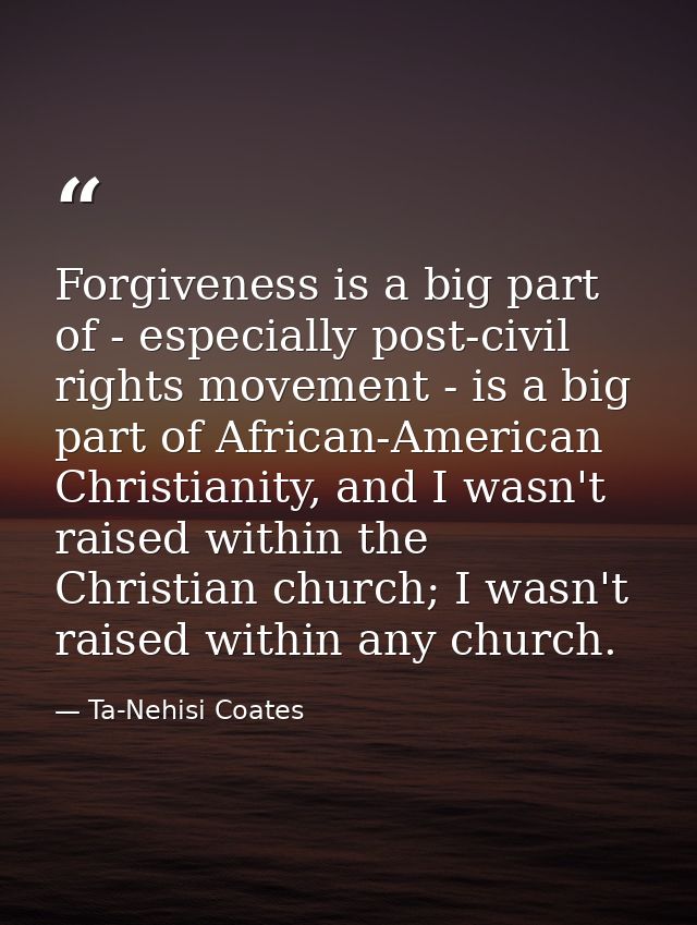 Forgiveness is a big part of - especially post-civil rights movement - is a big part of African-American Christianity, a — Ta-Nehisi Coates